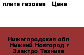 плита газовая › Цена ­ 3 000 - Нижегородская обл., Нижний Новгород г. Электро-Техника » Бытовая техника   . Нижегородская обл.,Нижний Новгород г.